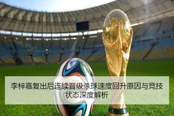 李梓嘉复出后连续晋级杀球速度回升原因与竞技状态深度解析